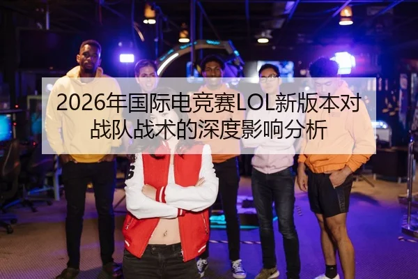 2026年国际电竞赛LOL新版本对战队战术的深度影响分析
