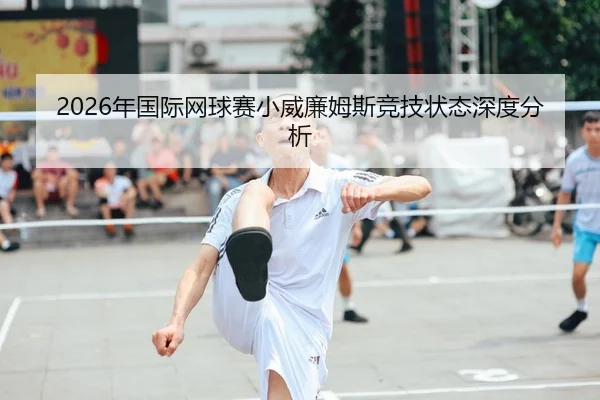 2026年国际网球赛小威廉姆斯竞技状态深度分析