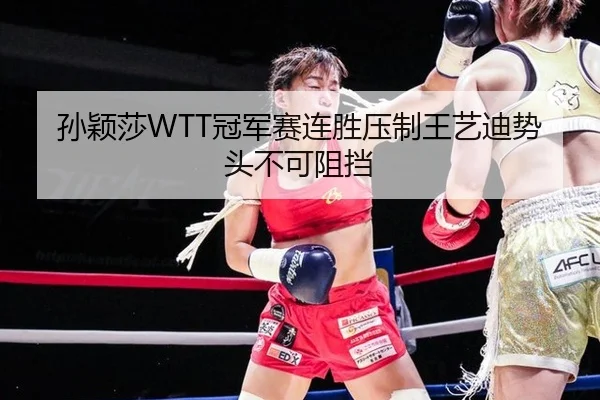 孙颖莎WTT冠军赛连胜压制王艺迪势头不可阻挡
