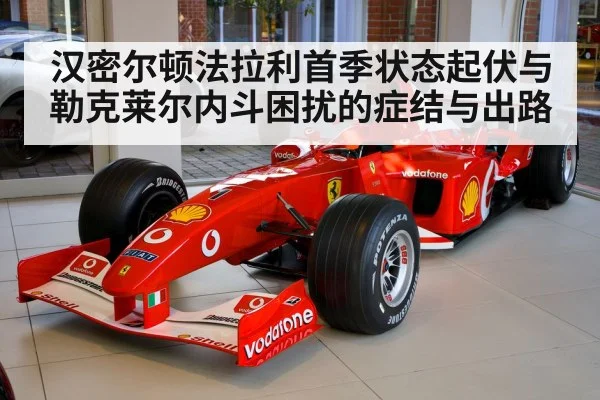 汉密尔顿法拉利首季状态起伏与勒克莱尔内斗困扰的症结与出路
