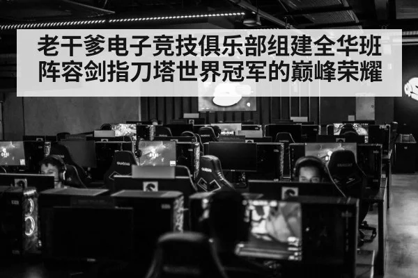 老干爹电子竞技俱乐部组建全华班阵容剑指刀塔世界冠军的巅峰荣耀