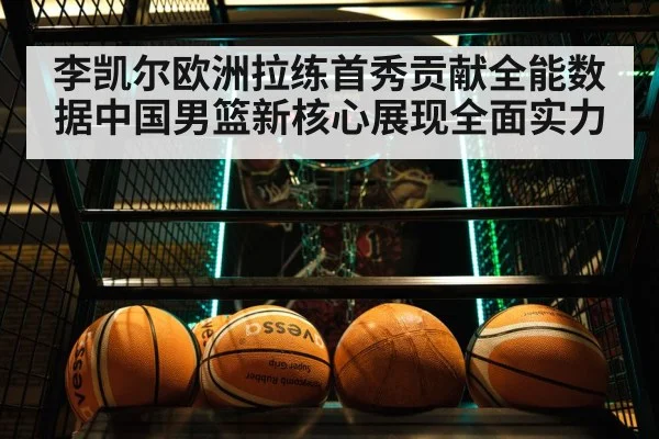 李凯尔欧洲拉练首秀贡献全能数据中国男篮新核心展现全面实力