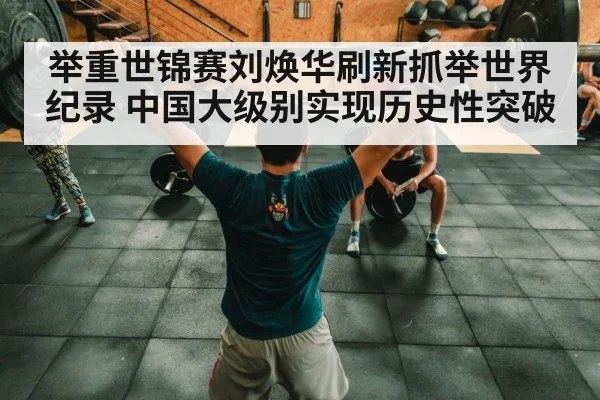 举重世锦赛刘焕华刷新抓举世界纪录 中国大级别实现历史性突破