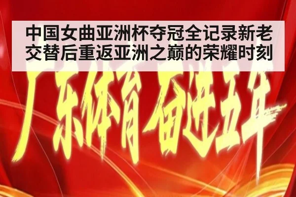 中国女曲亚洲杯夺冠全记录新老交替后重返亚洲之巅的荣耀时刻
