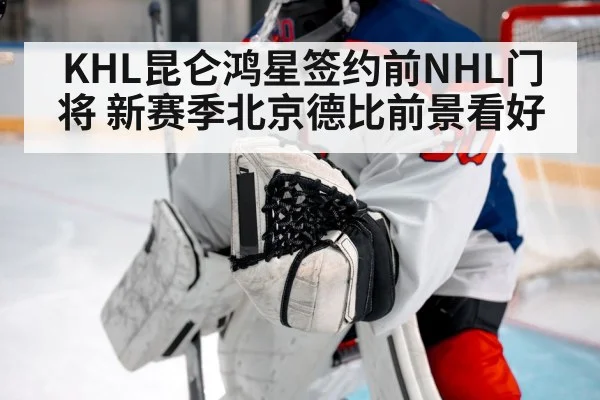 KHL昆仑鸿星签约前NHL门将 新赛季北京德比前景看好