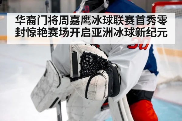 华裔门将周嘉鹰冰球联赛首秀零封惊艳赛场开启亚洲冰球新纪元