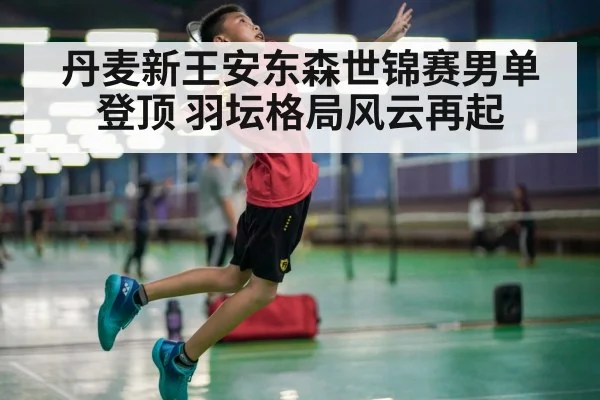 丹麦新王安东森世锦赛男单登顶 羽坛格局风云再起