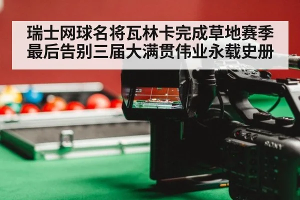 瑞士网球名将瓦林卡完成草地赛季最后告别三届大满贯伟业永载史册